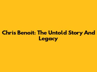 Chris Benoit: The Untold Story And Legacy