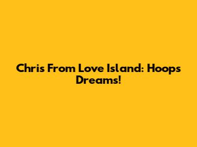 Chris From Love Island: Hoops Dreams!