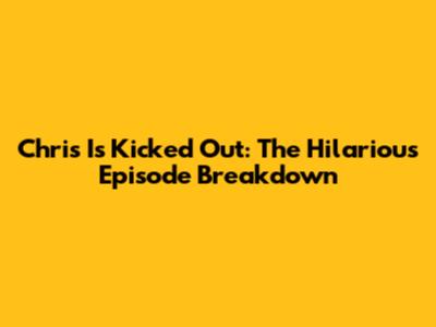 Chris Is Kicked Out: The Hilarious Episode Breakdown