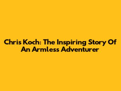 Chris Koch: The Inspiring Story Of An Armless Adventurer