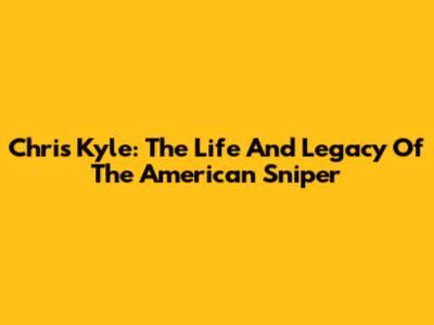 Chris Kyle: The Life And Legacy Of The American Sniper