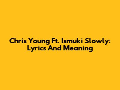 Chris Young Ft. Ismuki Slowly: Lyrics And Meaning