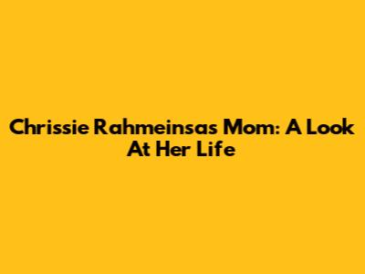 Chrissie Rahmeinsa's Mom: A Look At Her Life