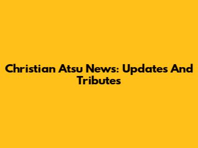 Christian Atsu News: Updates And Tributes