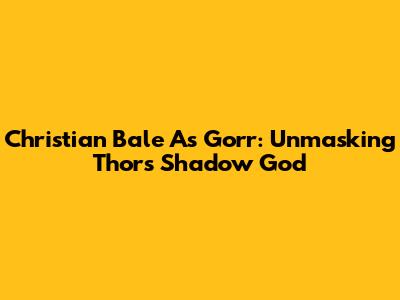 Christian Bale As Gorr: Unmasking Thor's Shadow God