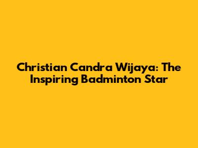 Christian Candra Wijaya: The Inspiring Badminton Star