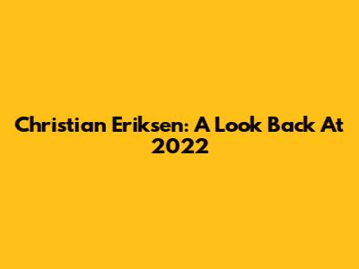 Christian Eriksen: A Look Back At 2022