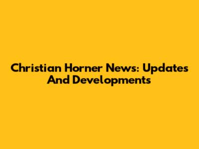 Christian Horner News: Updates And Developments