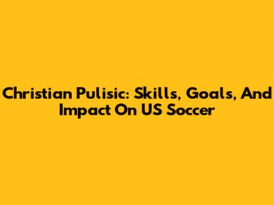 Christian Pulisic: Skills, Goals, And Impact On US Soccer