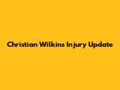 Christian Wilkins Injury Update