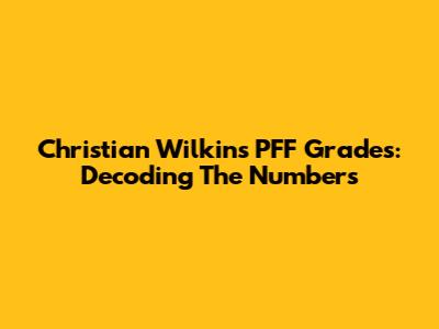 Christian Wilkins PFF Grades: Decoding The Numbers
