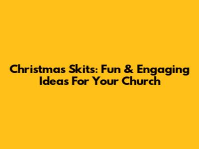 Christmas Skits: Fun & Engaging Ideas For Your Church