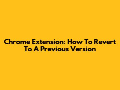 Chrome Extension: How To Revert To A Previous Version