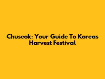 Chuseok: Your Guide To Korea's Harvest Festival
