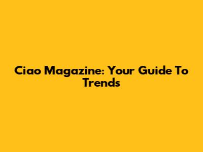 Ciao Magazine: Your Guide To Trends