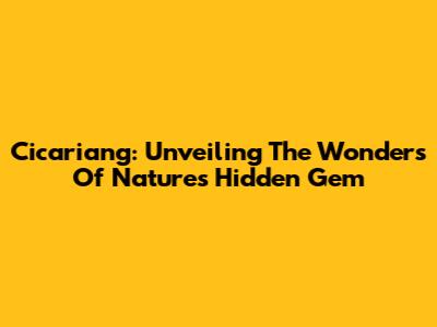 Cicariang: Unveiling The Wonders Of Nature's Hidden Gem