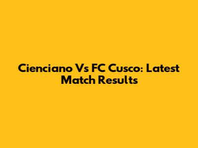 Cienciano Vs FC Cusco: Latest Match Results
