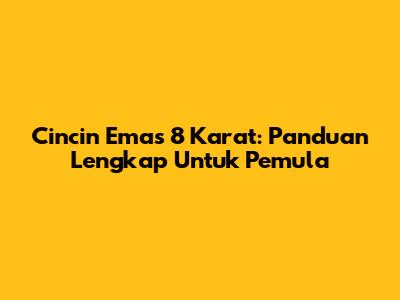 Cincin Emas 8 Karat: Panduan Lengkap Untuk Pemula