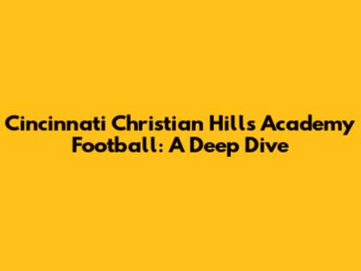 Cincinnati Christian Hills Academy Football: A Deep Dive