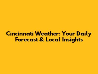 Cincinnati Weather: Your Daily Forecast & Local Insights