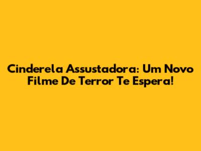 Cinderela Assustadora: Um Novo Filme De Terror Te Espera!