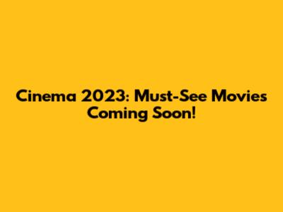 Cinema 2023: Must-See Movies Coming Soon!