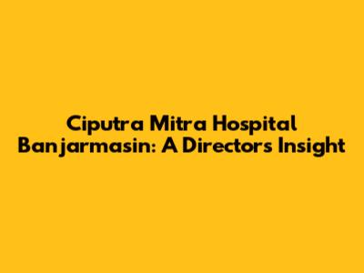 Ciputra Mitra Hospital Banjarmasin: A Director's Insight