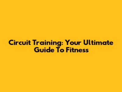 Circuit Training: Your Ultimate Guide To Fitness