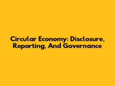Circular Economy: Disclosure, Reporting, And Governance