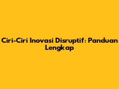 Ciri-Ciri Inovasi Disruptif: Panduan Lengkap