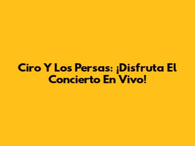 Ciro Y Los Persas: ¡Disfruta El Concierto En Vivo!