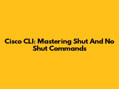 Cisco CLI: Mastering Shut And No Shut Commands