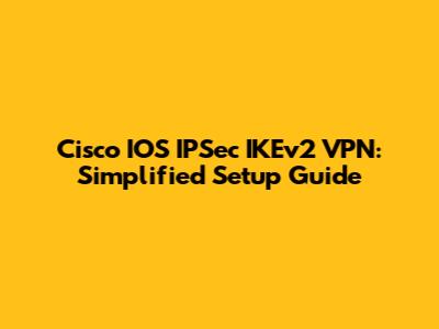 Cisco IOS IPSec IKEv2 VPN: Simplified Setup Guide