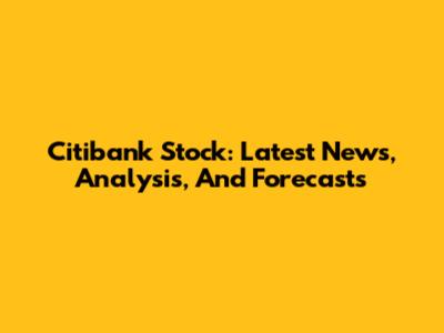 Citibank Stock: Latest News, Analysis, And Forecasts