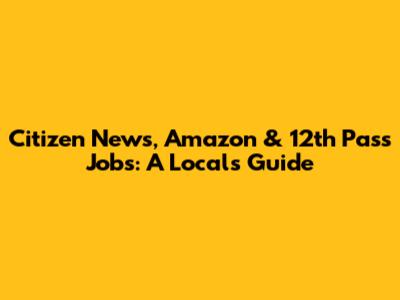 Citizen News, Amazon & 12th Pass Jobs: A Local's Guide