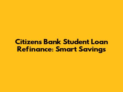 Citizens Bank Student Loan Refinance: Smart Savings