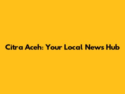 Citra Aceh: Your Local News Hub