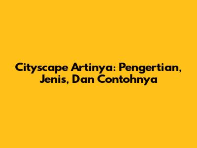 Cityscape Artinya: Pengertian, Jenis, Dan Contohnya
