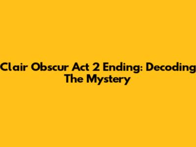 Clair Obscur Act 2 Ending: Decoding The Mystery