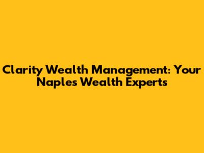Clarity Wealth Management: Your Naples Wealth Experts