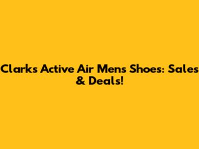 Clarks Active Air Men's Shoes: Sales & Deals!