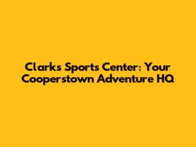 Clarks Sports Center: Your Cooperstown Adventure HQ