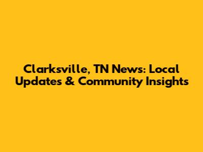 Clarksville, TN News: Local Updates & Community Insights