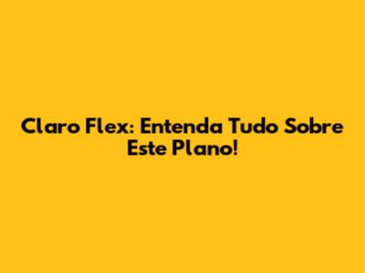 Claro Flex: Entenda Tudo Sobre Este Plano!
