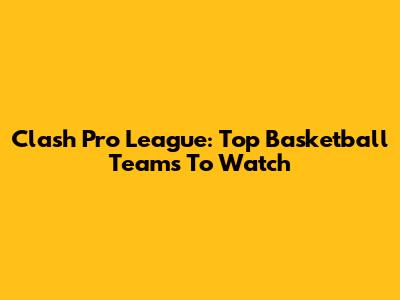Clash Pro League: Top Basketball Teams To Watch