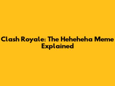 Clash Royale: The "Heheheha" Meme Explained