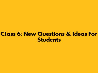 Class 6: New Questions & Ideas For Students