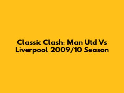 Classic Clash: Man Utd Vs Liverpool 2009/10 Season