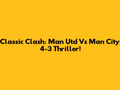 Classic Clash: Man Utd Vs Man City 4-3 Thriller!