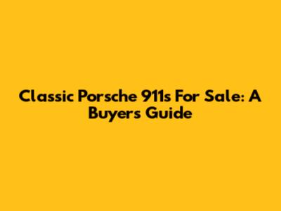 Classic Porsche 911s For Sale: A Buyer's Guide